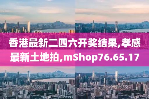 香港最新二四六开奖结果,孝感最新土地拍,mShop76.65.17