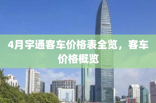 4月宇通客车价格表全览，客车价格概览