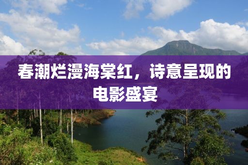 春潮烂漫海棠红，诗意呈现的电影盛宴