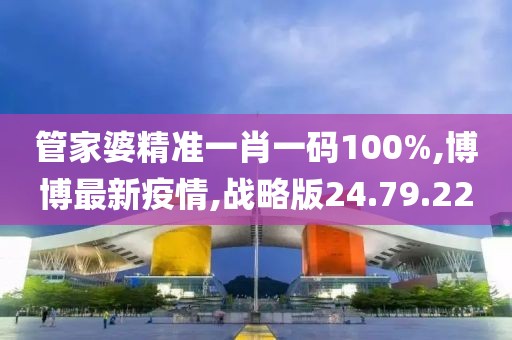 管家婆精准一肖一码100%,博博最新疫情,战略版24.79.22