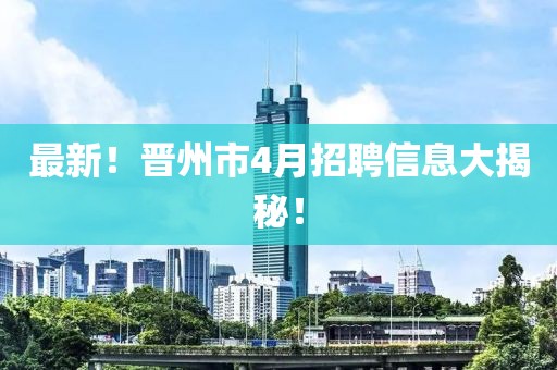 最新！晋州市4月招聘信息大揭秘！