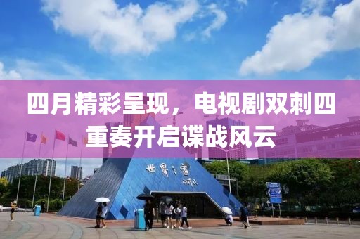 四月精彩呈现，电视剧双刺四重奏开启谍战风云