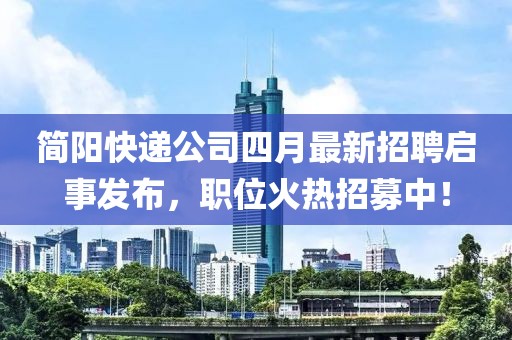 简阳快递公司四月最新招聘启事发布，职位火热招募中！