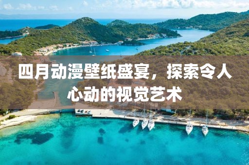 四月动漫壁纸盛宴，探索令人心动的视觉艺术