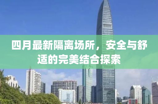 四月最新隔离场所，安全与舒适的完美结合探索