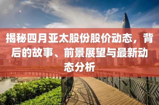 揭秘四月亚太股份股价动态，背后的故事、前景展望与最新动态分析