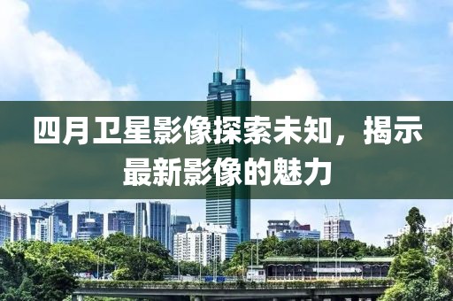 四月卫星影像探索未知，揭示最新影像的魅力