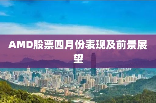 AMD股票四月份表现及前景展望