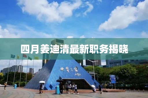四月姜迪清最新职务揭晓