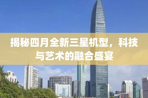 揭秘四月全新三星机型，科技与艺术的融合盛宴
