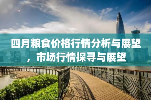四月粮食价格行情分析与展望，市场行情探寻与展望