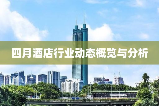 四月酒店行业动态概览与分析