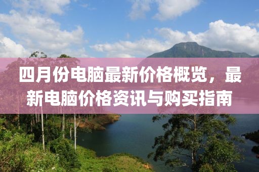 四月份电脑最新价格概览，最新电脑价格资讯与购买指南