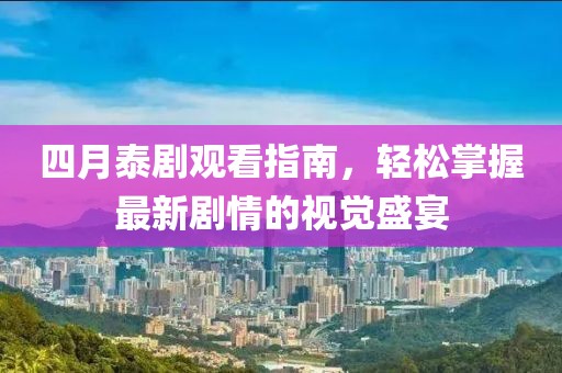 四月泰剧观看指南，轻松掌握最新剧情的视觉盛宴