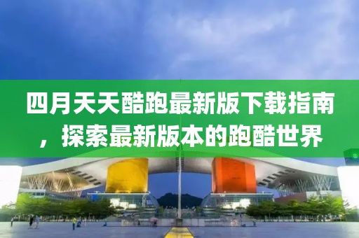 四月天天酷跑最新版下载指南，探索最新版本的跑酷世界