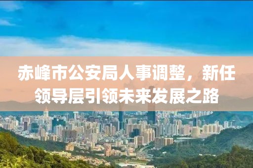 赤峰市公安局人事调整，新任领导层引领未来发展之路