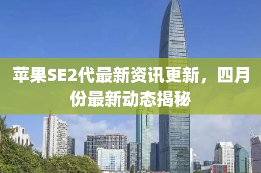 苹果SE2代最新资讯更新，四月份最新动态揭秘