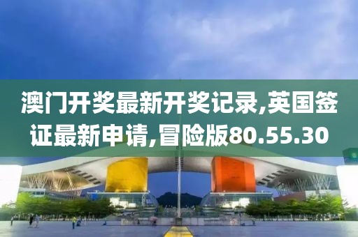 澳门开奖最新开奖记录,英国签证最新申请,冒险版80.55.30