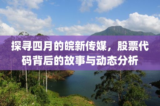 探寻四月的皖新传媒，股票代码背后的故事与动态分析