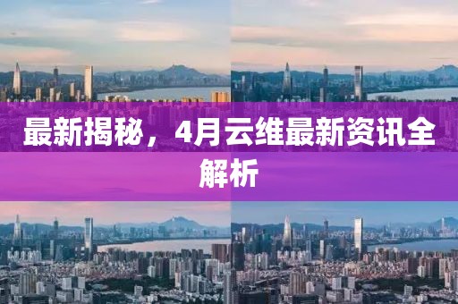 最新揭秘，4月云维最新资讯全解析