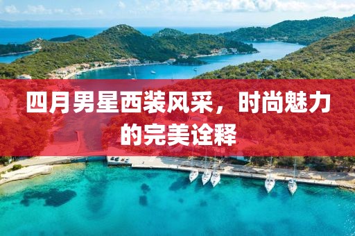 四月男星西装风采，时尚魅力的完美诠释