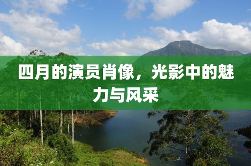 四月的演员肖像，光影中的魅力与风采
