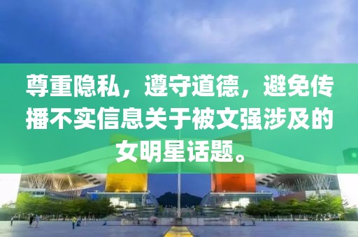 尊重隐私，遵守道德，避免传播不实信息关于被文强涉及的女明星话题。