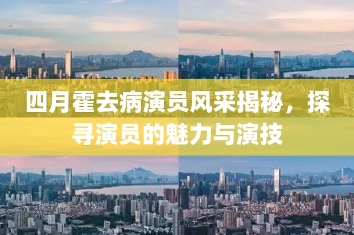 四月霍去病演员风采揭秘，探寻演员的魅力与演技