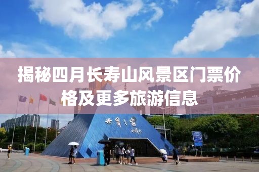 揭秘四月长寿山风景区门票价格及更多旅游信息