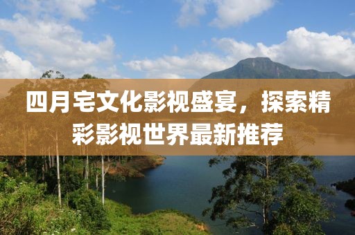 四月宅文化影视盛宴，探索精彩影视世界最新推荐