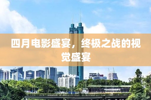 四月电影盛宴，终极之战的视觉盛宴