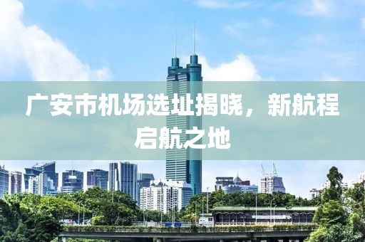 广安市机场选址揭晓，新航程启航之地