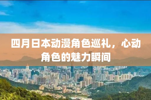 四月日本动漫角色巡礼，心动角色的魅力瞬间