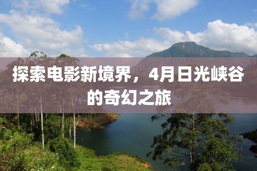 探索电影新境界，4月日光峡谷的奇幻之旅