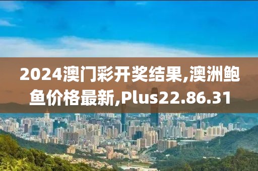 2024澳门彩开奖结果,澳洲鲍鱼价格最新,Plus22.86.31