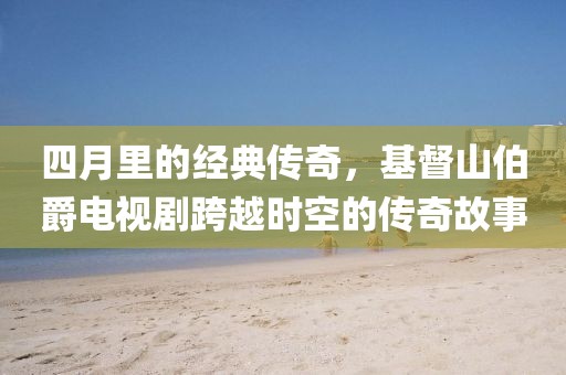 四月里的经典传奇，基督山伯爵电视剧跨越时空的传奇故事