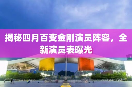 揭秘四月百变金刚演员阵容，全新演员表曝光
