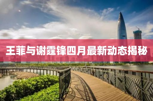 王菲与谢霆锋四月最新动态揭秘