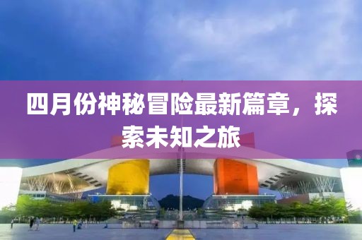 四月份神秘冒险最新篇章，探索未知之旅