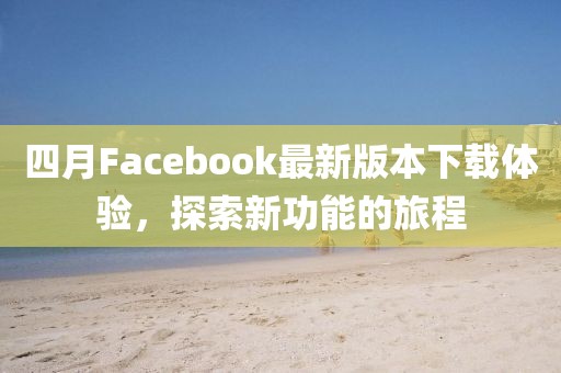 四月Facebook最新版本下载体验，探索新功能的旅程