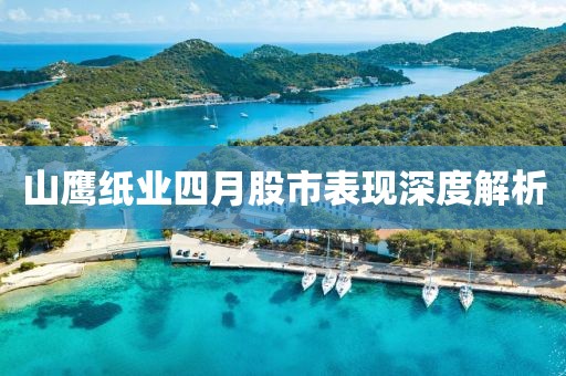 山鹰纸业四月股市表现深度解析