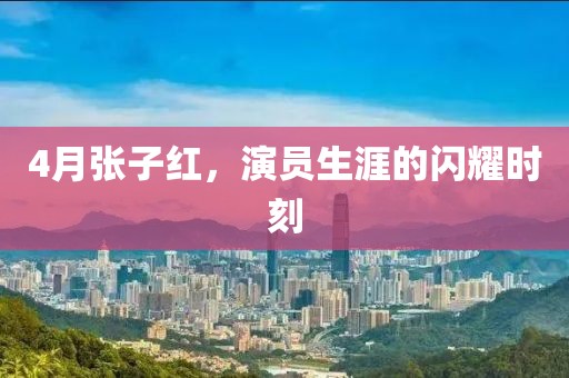 4月张子红，演员生涯的闪耀时刻