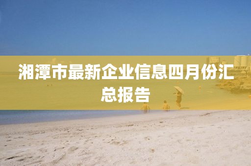 湘潭市最新企业信息四月份汇总报告