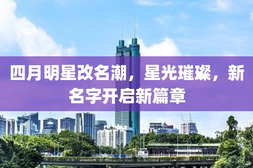 四月明星改名潮，星光璀璨，新名字开启新篇章