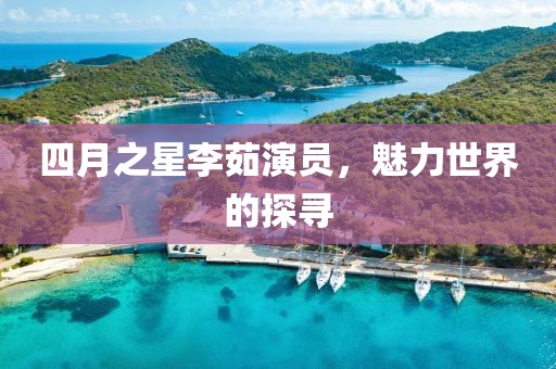 四月之星李茹演员，魅力世界的探寻