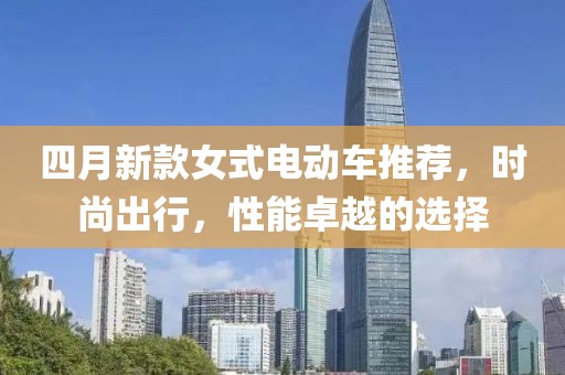 四月新款女式电动车推荐，时尚出行，性能卓越的选择