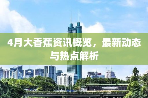 4月大香蕉资讯概览，最新动态与热点解析