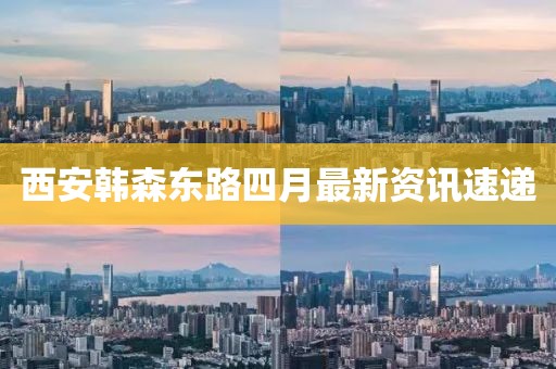 西安韩森东路四月最新资讯速递
