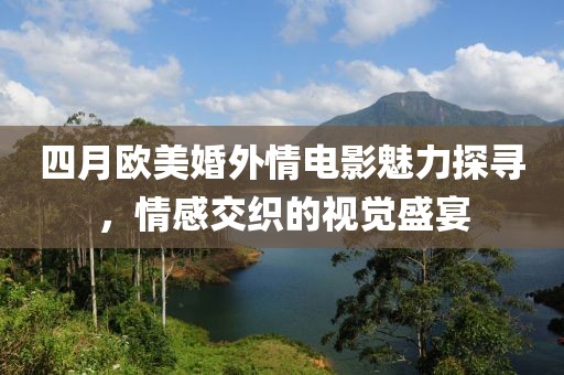 四月欧美婚外情电影魅力探寻，情感交织的视觉盛宴
