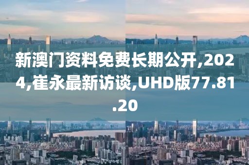 新澳门资料免费长期公开,2024,崔永最新访谈,UHD版77.81.20
